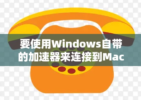 要使用Windows自带的加速器来连接到Mac，可以按照以下步骤进行