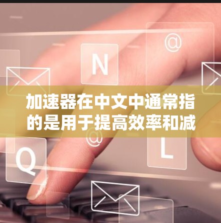 加速器在中文中通常指的是用于提高效率和减少时间的工具，而不是指加速器这个词的其他含义。以下是一些常见的加速器软件及其功能