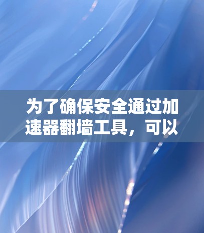 为了确保安全通过加速器<strong>翻墙</strong>工具,可以按照以下步骤进行