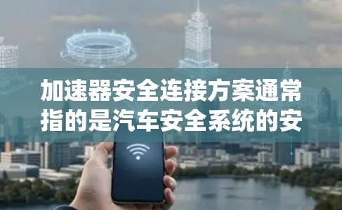加速器安全连接方案通常指的是汽车安全系统的安全连接器,这些连接器用于保护汽车在紧急情况下的各个安全系统(如刹车系统、保险电子系统、雨刷等)以下是关于加速器安全连接方案的详细说明 加速器安全连接方案通常指的是汽车安全系统的安全连接器,这些连接器用于保护汽车在紧急情况下的各个安全系统(如刹车系统、保险电子系统、雨刷等)以下是关于加速器安全连接方案的详细说明