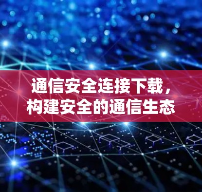 通信安全连接下载,构建安全的通信生态系统 通信安全连接下载,构建安全的通信生态系统