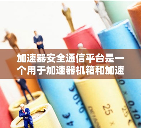 加速器安全通信平台是一个用于加速器机箱和加速器芯片的平台,负责安全通信,确保加速器设备在安全环境下运行良好。以下是关于该平台的详细理解