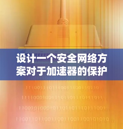 设计一个安全网络方案对于加速器的保护至关重要。以下是一个系统化和分步的设计建议