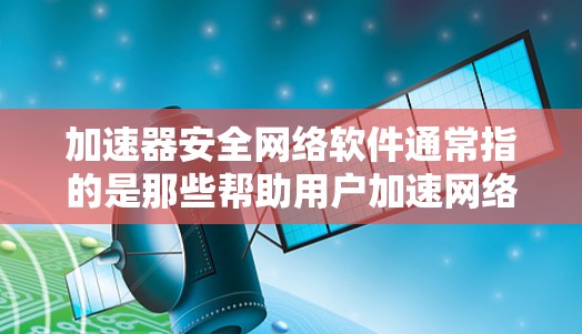 加速器安全网络软件通常指的是那些帮助用户加速网络流量、管理网络防火墙、保护数据安全的工具。这些软件旨在提升用户体验的同时，确保网络环境的安全性