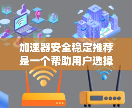 加速器安全稳定推荐是一个帮助用户选择符合特定需求的汽车电池系统列表，旨在提供安全、稳定和耐用的解决方案。以下是针对加速器安全稳定推荐的详细分析和总结