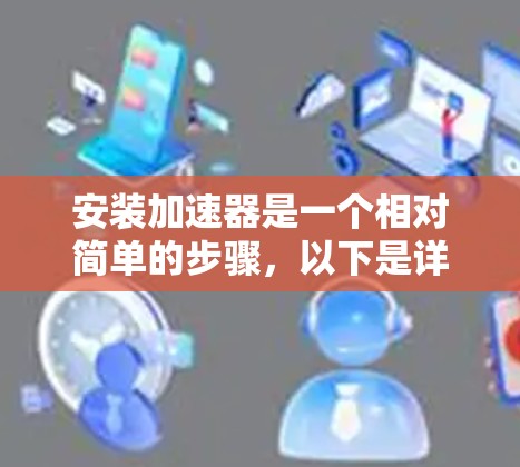 安装加速器是一个相对简单的步骤,以下是详细的安装步骤指南