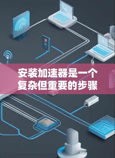 安装加速器是一个复杂但重要的步骤,涉及多个部件的调整和检查。以下是一个清晰的指南,帮助您顺利完成加速器的安装