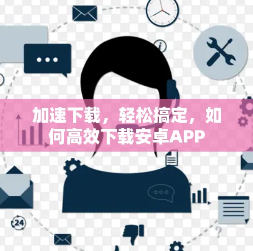 加速下载,轻松搞定,如何高效下载安卓APP
