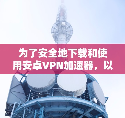 为了安全地下载和使用安卓VPN加速器,以下是一些步骤性的建议