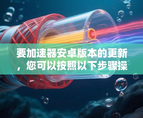 要加速器安卓版本的更新,您可以按照以下步骤操作