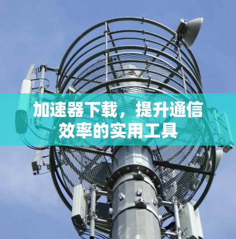 加速器下载，提升通信效率的实用工具