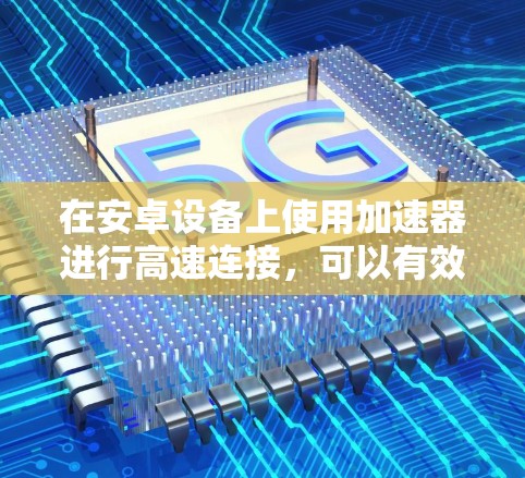 在安卓设备上使用加速器进行高速连接，可以有效地提升网络带宽，特别是在带宽有限的环境中。以下是一些步骤和技巧，帮助您高效地使用加速器