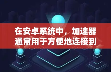 在安卓系统中，加速器通常用于方便地连接到电脑，加速下载文件。以下是一些关于加速器在安卓系统中的连接和使用方法