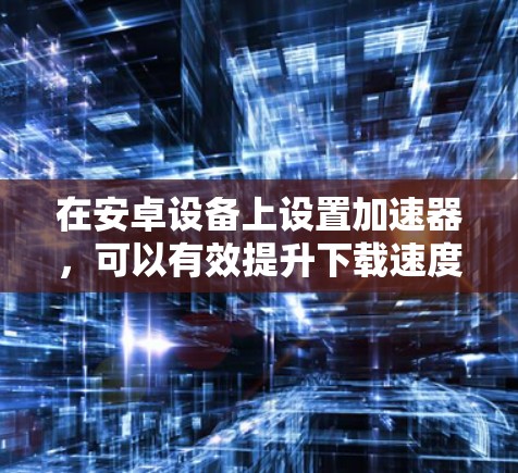 在安卓设备上设置加速器,可以有效提升下载速度。以下是一些步骤,帮助你配置和使用加速器
