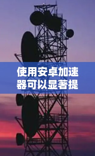 使用安卓加速器可以显著提升手机和平板的应用性能,以下是详细的步骤指南