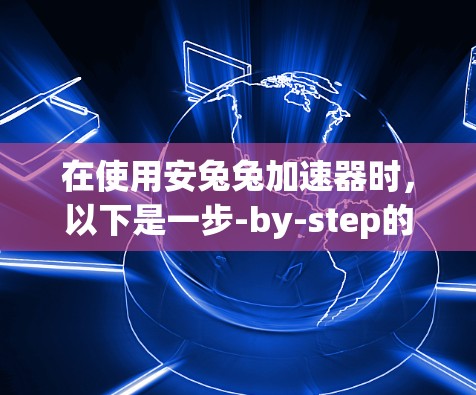 在使用安兔兔加速器时，以下是一步-by-step的指南
