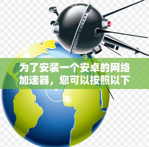 为了安装一个安卓的网络加速器,您可以按照以下步骤进行