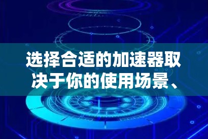 选择合适的加速器取决于你的使用场景、预算以及加速器的功能和性能。以下是逐步的建议