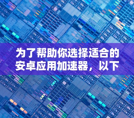 为了帮助你选择适合的安卓应用加速器,以下是一些综合考虑因素的推荐和选择建议