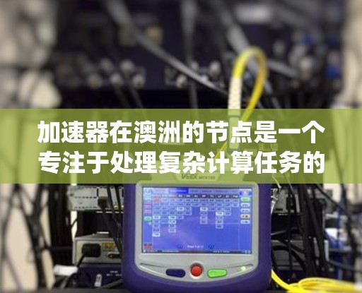 加速器在澳洲的节点是一个专注于处理复杂计算任务的设备,旨在提升效率和速度。以下是对加速器澳洲节点的系统性总结