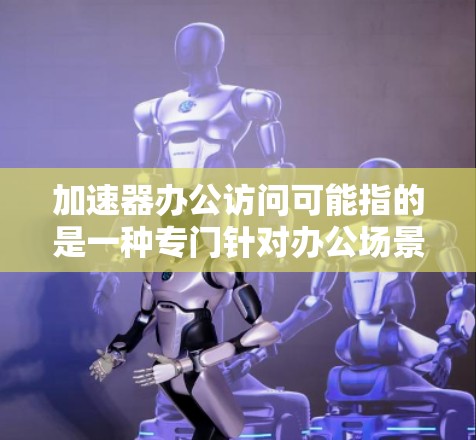 加速器办公访问可能指的是一种专门针对办公场景的加速工具，通过优化算法和功能，提升用户在处理办公应用和任务时的效率。以下是对这一概念的详细分析和建议
