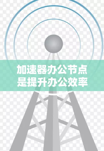 加速器办公节点是提升办公效率的重要工具，选择合适的加速器可以帮助你在工作中更高效地完成任务。以下是一些推荐加速器办公节点的对比分析，供你参考