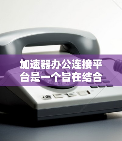 加速器办公连接平台是一个旨在结合加速器工具和办公软件功能的综合解决方案。它通过将加速器与办公软件无缝连接,提升用户办公效率。以下是对该平台的详细介绍