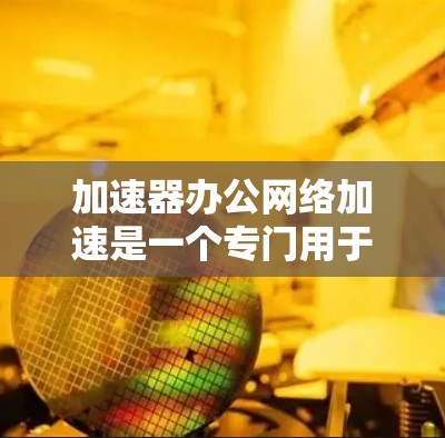 加速器办公网络加速是一个专门用于提升办公网络速度的工具。以下是详细的步骤和注意事项，帮助您高效使用加速器
