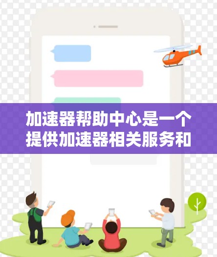加速器帮助中心是一个提供加速器相关服务和支持的中心,具体含义取决于加速器的类型和应用领域。以下是对该中心的详细解释