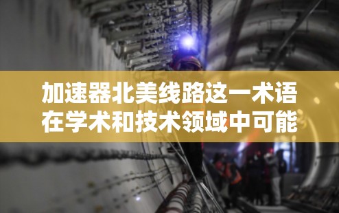 加速器北美线路这一术语在学术和技术领域中可能有不同的解释,具体取决于上下文和上下文的背景。以下是对该术语的几种可能的解释及其意义