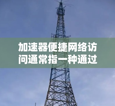 加速器便捷网络访问通常指一种通过加速器来提升网络速度和效率的工具或方法。加速器可能指代不同的技术或设备，具体含义需要根据上下文来理解。以下是一些可能的解释