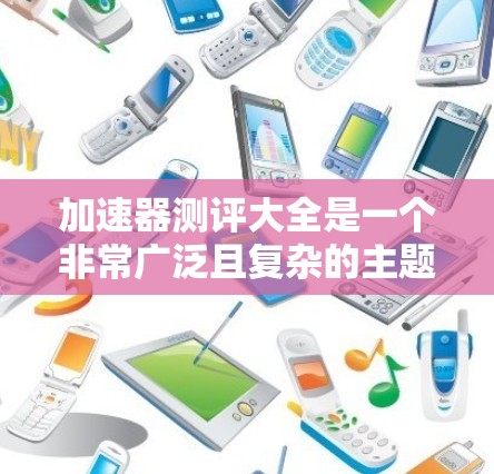 加速器测评大全是一个非常广泛且复杂的主题,因为它涉及到多个方面,包括加速器的功能、性能提升、复杂性、价格、用户反馈等。以下是一些关于加速器的常见测评及推荐,供你参考