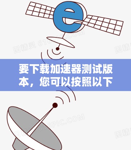 要下载加速器测试版本，您可以按照以下步骤操作