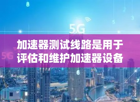 加速器测试线路是用于评估和维护加速器设备运行状态的重要系统,涉及多个部分和设备的集成。以下是关于加速器测试线路的详细说明