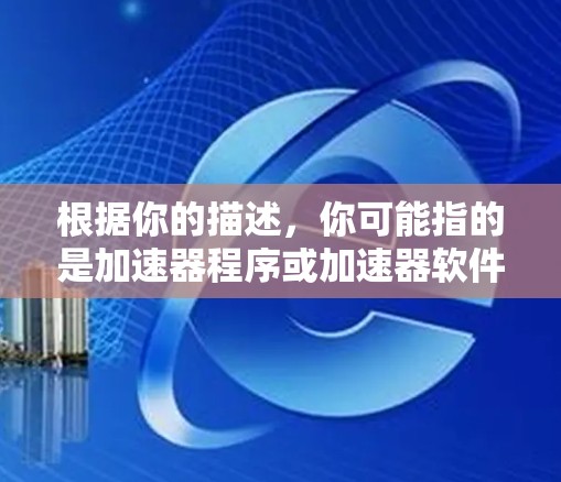 根据你的描述，你可能指的是加速器程序或加速器软件。以下是一些相关的信息和建议