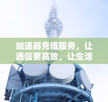 加速器充值服务，让通信更高效，让生活更便捷