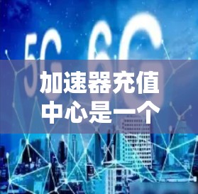 加速器充值中心是一个可能涉及多个领域的术语,具体含义取决于上下文。以下是对该术语的逐步解释和可能的应用场景
