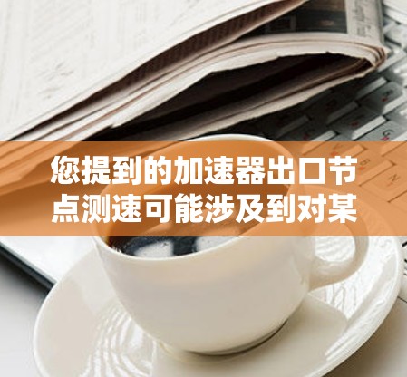 您提到的加速器出口节点测速可能涉及到对某个硬件设备的测试,以确保其运行稳定、高效和安全。以下是一个详细的步骤指南,帮助您进行测试