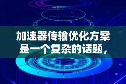 加速器传输优化方案是一个复杂的话题,具体优化方法取决于加速器的使用场景、技术架构以及目标用户的需求。以下是一些通用的加速器传输优化策略和工具推荐,供您参考