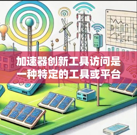 加速器创新工具访问是一种特定的工具或平台,用于支持特定领域的创新和研发项目。以下是对该主题的详细总结和分析