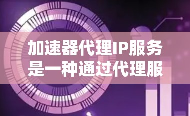 加速器代理IP服务是一种通过代理服务器来处理网络加速器请求的网络技术，旨在简化用户对加速器的依赖，提升网络性能。以下是对该服务的详细指南
