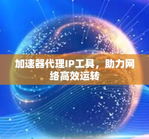 加速器代理IP工具，助力网络高效运转