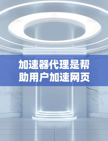 加速器代理是帮助用户加速网页和下载速度的重要工具之一。以下是一些推荐的加速器代理，特别是针对IP地址的推荐，供你参考