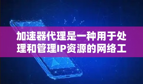 加速器代理是一种用于处理和管理IP资源的网络工具，旨在提升用户对网络资源的访问和管理效率。以下是一个详细的总结