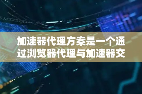 加速器代理方案是一个通过浏览器代理与加速器交互的方式来提高计算效率的技术。以下是详细的分步骤解释