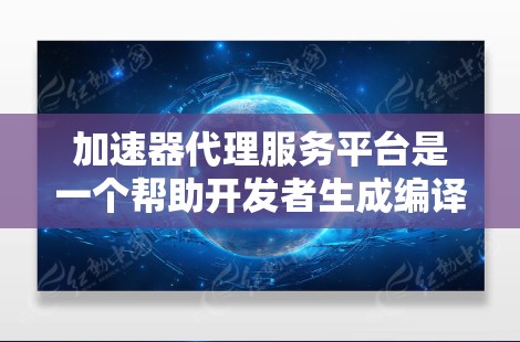 加速器代理服务平台是一个帮助开发者生成编译器、解释器或编译器生成代码的工具，通过提供多种加速器类型和自定义功能，使得开发者可以更高效地编写和优化代码。以下是该平台的主要特点和功能