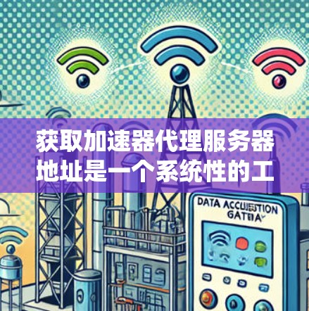 获取加速器代理服务器地址是一个系统性的工作，需要遵循以下步骤，结合以下信息以确保成功