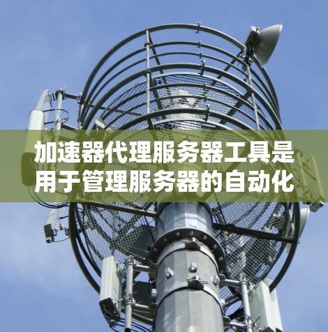 加速器代理服务器工具是用于管理服务器的自动化服务,通过代理服务器处理请求,提升服务器性能。以下是详细的指南,帮助您了解和使用这些工具