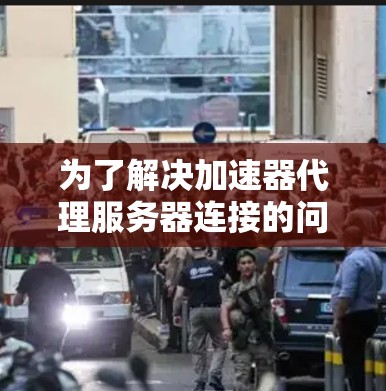 为了解决加速器代理服务器连接的问题，可以按照以下步骤进行配置和处理
