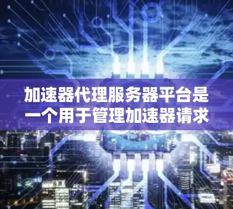 加速器代理服务器平台是一个用于管理加速器请求的服务器服务,通过服务器处理加速请求,减少服务器处理负担,同时利用缓存机制避免重复处理。以下是对该平台的详细分析